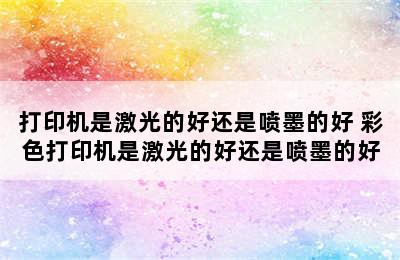 打印机是激光的好还是喷墨的好 彩色打印机是激光的好还是喷墨的好